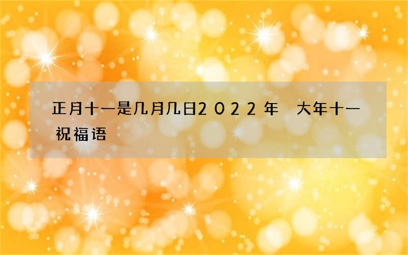 正月十一是几月几日2022年 大年十一祝福语
